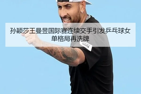 孙颖莎王曼昱国际赛连续交手引发乒乓球女单格局再洗牌