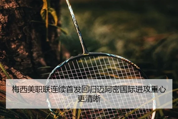 梅西美职联连续首发回归迈阿密国际进攻重心更清晰
